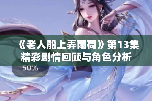 《老人船上弄雨荷》第13集精彩剧情回顾与角色分析