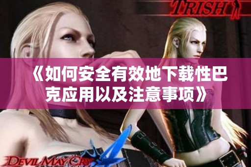 《如何安全有效地下载性巴克应用以及注意事项》