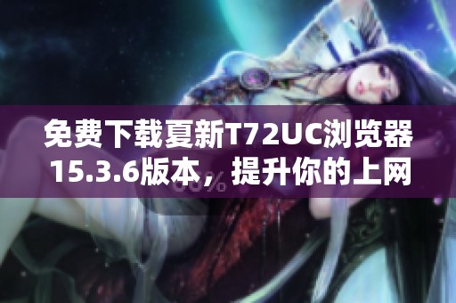 免费下载夏新T72UC浏览器15.3.6版本，提升你的上网体验