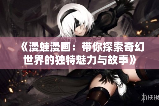 《漫蛙漫画：带你探索奇幻世界的独特魅力与故事》