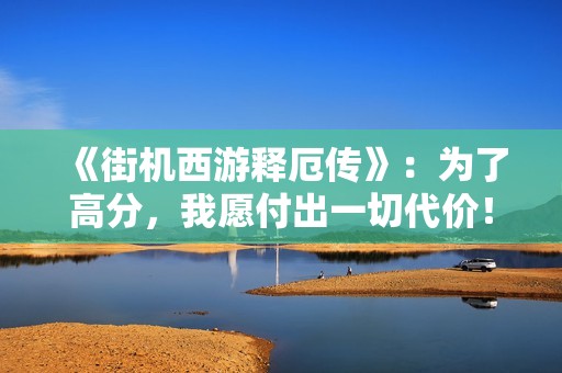 《街机西游释厄传》：为了高分，我愿付出一切代价！