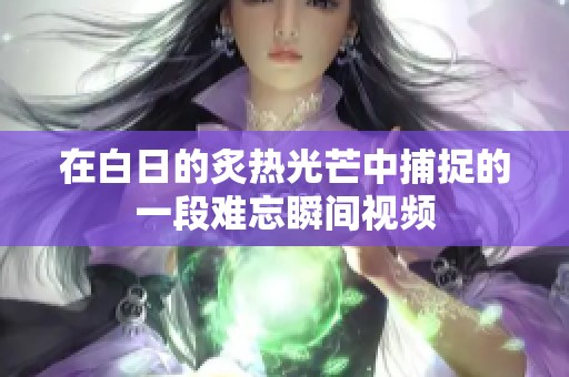 在白日的炙热光芒中捕捉的一段难忘瞬间视频