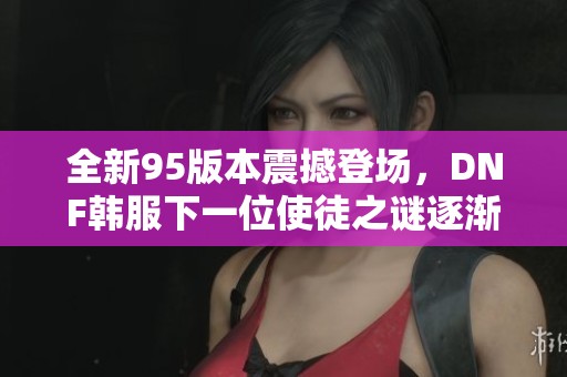 全新95版本震撼登场，DNF韩服下一位使徒之谜逐渐浮出水面！