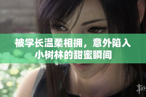 被学长温柔相拥，意外陷入小树林的甜蜜瞬间