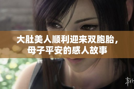 大肚美人顺利迎来双胞胎，母子平安的感人故事