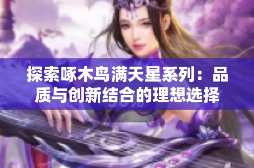 探索啄木鸟满天星系列：品质与创新结合的理想选择