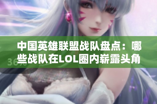 中国英雄联盟战队盘点：哪些战队在LOL圈内崭露头角