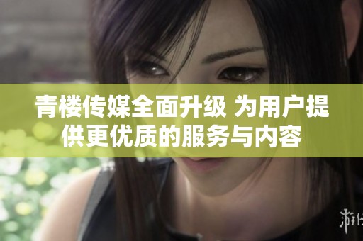 青楼传媒全面升级 为用户提供更优质的服务与内容