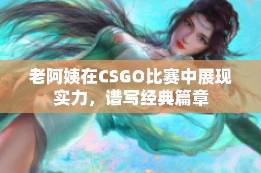 老阿姨在CSGO比赛中展现实力，谱写经典篇章