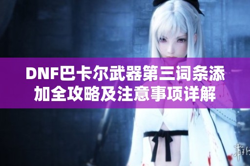 DNF巴卡尔武器第三词条添加全攻略及注意事项详解