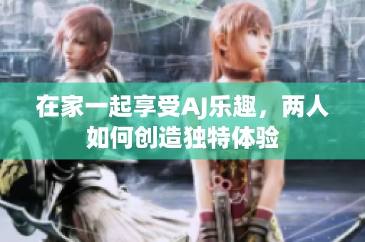 在家一起享受AJ乐趣，两人如何创造独特体验