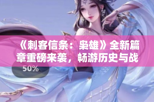 《刺客信条：枭雄》全新篇章重磅来袭，畅游历史与战斗的奇幻世界