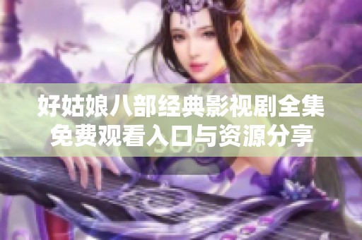 好姑娘八部经典影视剧全集免费观看入口与资源分享