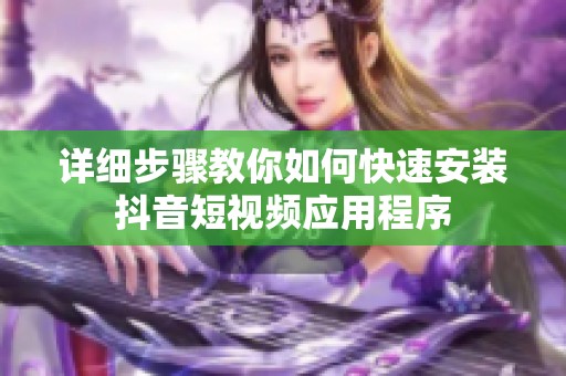详细步骤教你如何快速安装抖音短视频应用程序