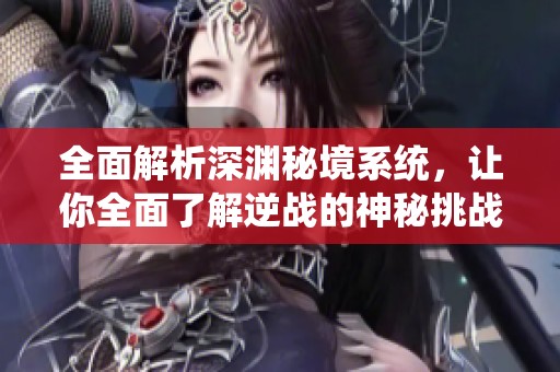 全面解析深渊秘境系统，让你全面了解逆战的神秘挑战！