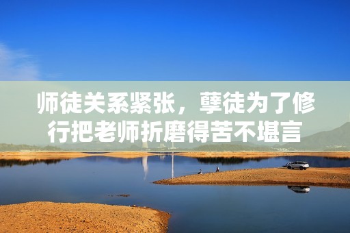 师徒关系紧张，孽徒为了修行把老师折磨得苦不堪言