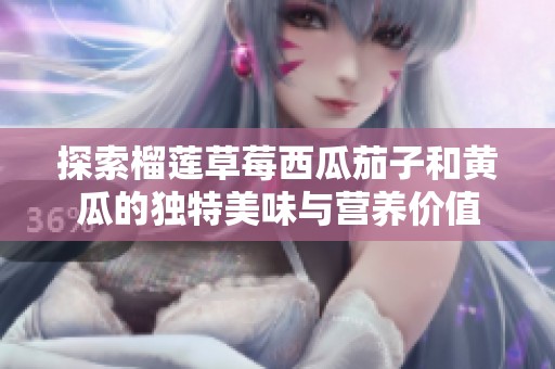 探索榴莲草莓西瓜茄子和黄瓜的独特美味与营养价值