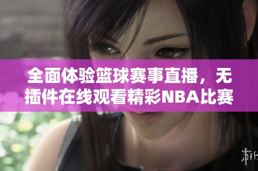 全面体验篮球赛事直播，无插件在线观看精彩NBA比赛