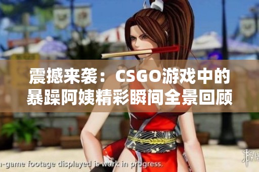 震撼来袭：CSGO游戏中的暴躁阿姨精彩瞬间全景回顾
