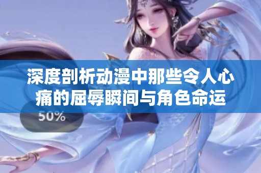 深度剖析动漫中那些令人心痛的屈辱瞬间与角色命运