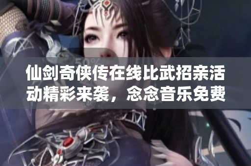 仙剑奇侠传在线比武招亲活动精彩来袭，念念音乐免费畅听!