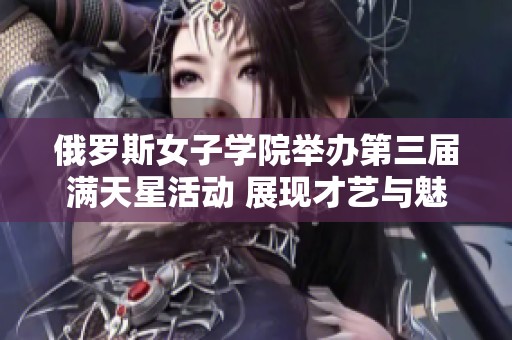 俄罗斯女子学院举办第三届满天星活动 展现才艺与魅力