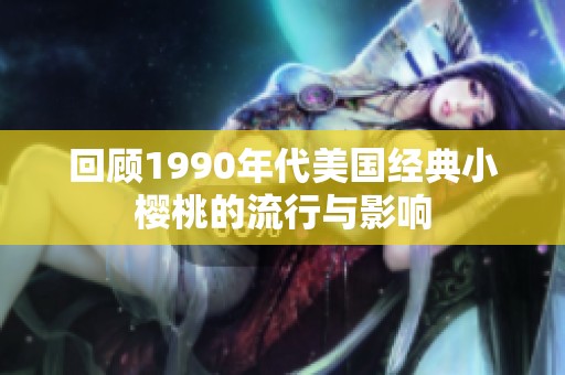 回顾1990年代美国经典小樱桃的流行与影响