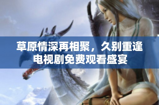 草原情深再相聚，久别重逢电视剧免费观看盛宴