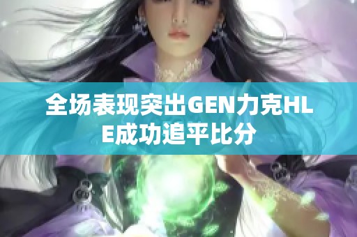 全场表现突出GEN力克HLE成功追平比分