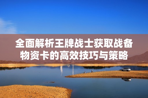 全面解析王牌战士获取战备物资卡的高效技巧与策略
