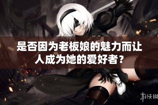 是否因为老板娘的魅力而让人成为她的爱好者？