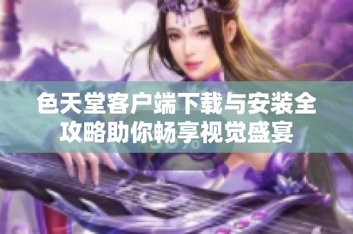 色天堂客户端下载与安装全攻略助你畅享视觉盛宴