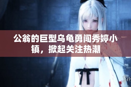 公翁的巨型乌龟勇闯秀婷小镇，掀起关注热潮