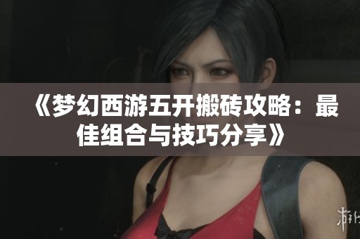《梦幻西游五开搬砖攻略：最佳组合与技巧分享》