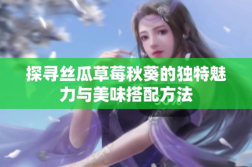 探寻丝瓜草莓秋葵的独特魅力与美味搭配方法