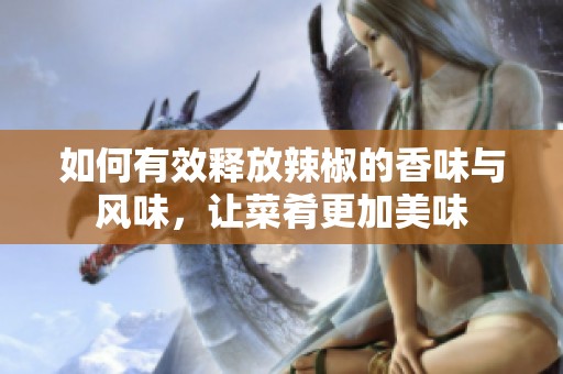 如何有效释放辣椒的香味与风味，让菜肴更加美味