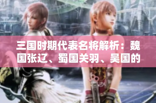三国时期代表名将解析：魏国张辽、蜀国关羽、吴国的英勇形象
