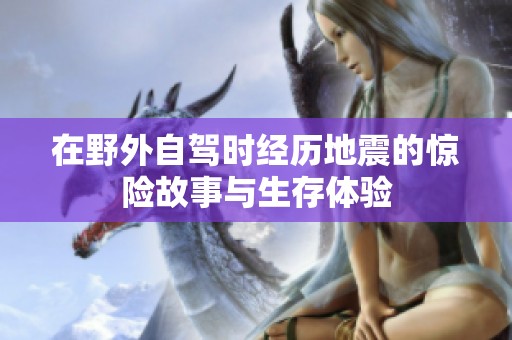 在野外自驾时经历地震的惊险故事与生存体验