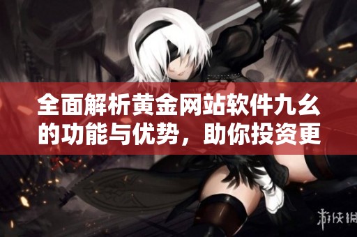全面解析黄金网站软件九幺的功能与优势，助你投资更成功
