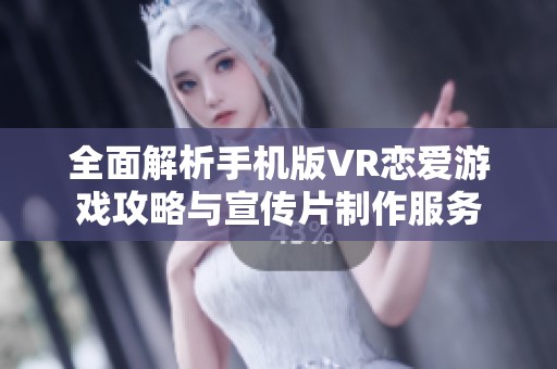 全面解析手机版VR恋爱游戏攻略与宣传片制作服务