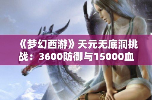 《梦幻西游》天元无底洞挑战：3600防御与15000血的极限考验