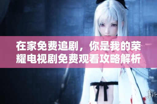 在家免费追剧，你是我的荣耀电视剧免费观看攻略解析