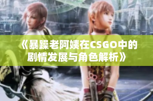 《暴躁老阿姨在CSGO中的剧情发展与角色解析》