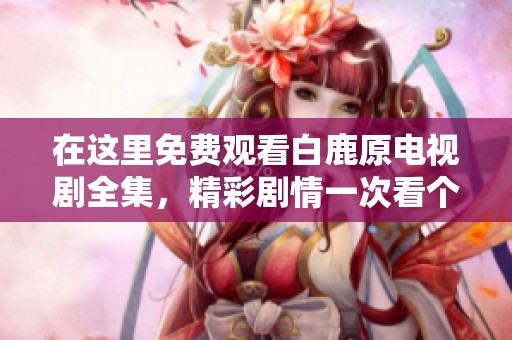 在这里免费观看白鹿原电视剧全集，精彩剧情一次看个够！