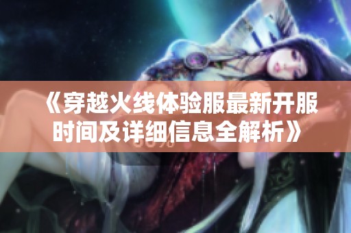《穿越火线体验服最新开服时间及详细信息全解析》