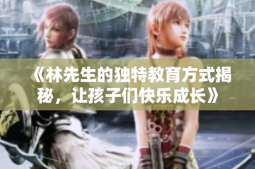 《林先生的独特教育方式揭秘，让孩子们快乐成长》