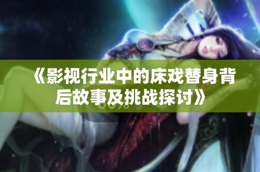 《影视行业中的床戏替身背后故事及挑战探讨》