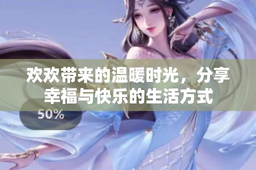 欢欢带来的温暖时光，分享幸福与快乐的生活方式
