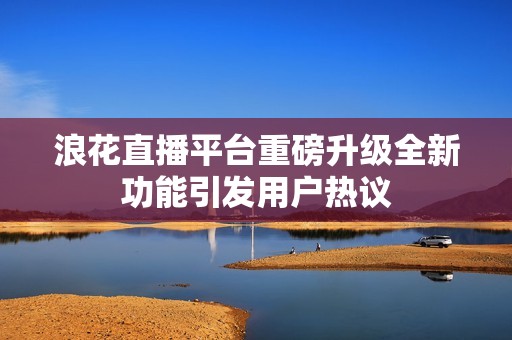 浪花直播平台重磅升级全新功能引发用户热议