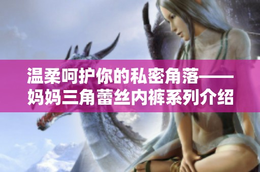 温柔呵护你的私密角落——妈妈三角蕾丝内裤系列介绍